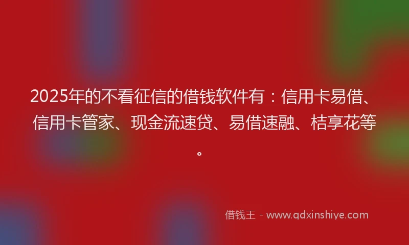 2025年的不看征信的借钱软件有：信用卡易借、信用卡管家、现金流速贷、易借速融、桔享花等。