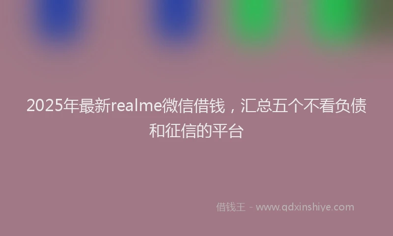 2025年最新realme微信借钱，汇总五个不看负债和征信的平台