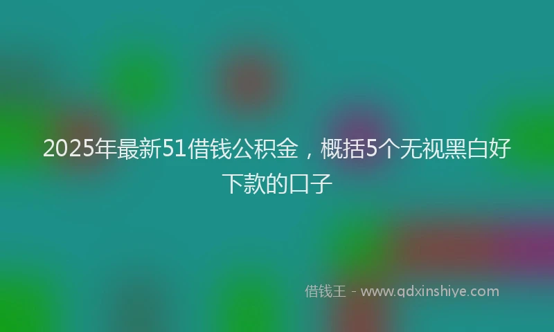 2025年最新51借钱公积金，概括5个无视黑白好下款的口子