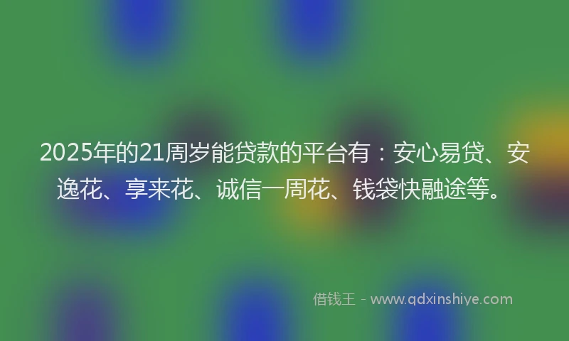 2025年的21周岁能贷款的平台有：安心易贷、安逸花、享来花、诚信一周花、钱袋快融途等。