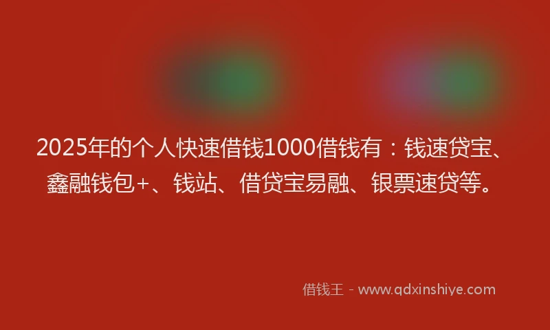 2025年的个人快速借钱1000借钱有：钱速贷宝、鑫融钱包+、钱站、借贷宝易融、银票速贷等。