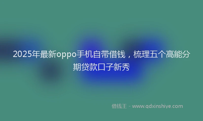 2025年最新oppo手机自带借钱，梳理五个高能分期贷款口子新秀