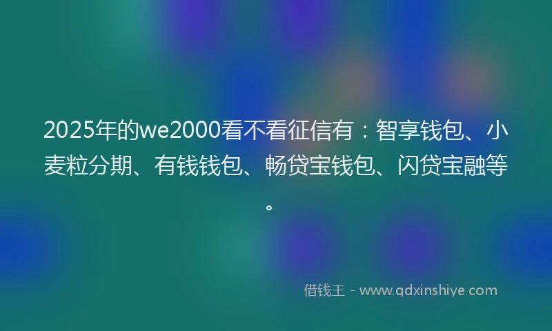 2025年的we2000看不看征信有：智享钱包、小麦粒分期、有钱钱包、畅贷宝钱包、闪贷宝融等。