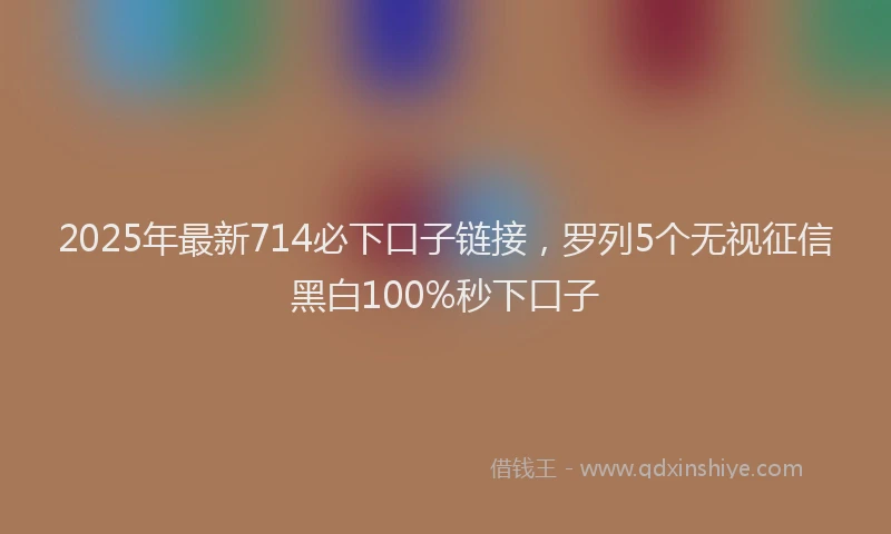2025年最新714必下口子链接，罗列5个无视征信黑白100%秒下口子
