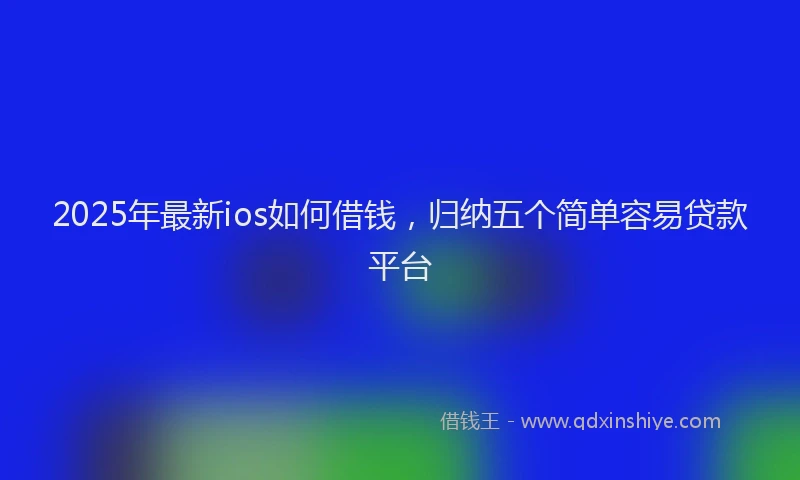 2025年最新ios如何借钱，归纳五个简单容易贷款平台
