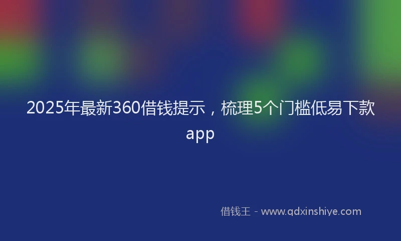 2025年最新360借钱提示，梳理5个门槛低易下款app