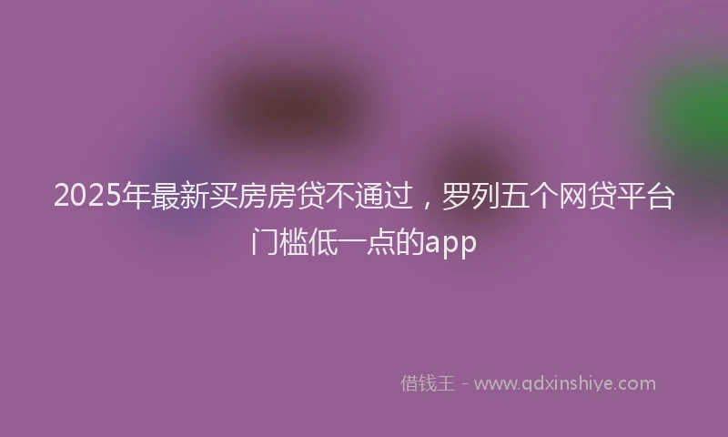 2025年最新买房房贷不通过，罗列五个网贷平台门槛低一点的app