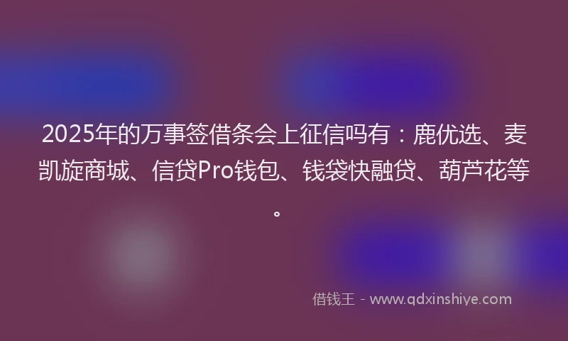 2025年的万事签借条会上征信吗有：鹿优选、麦凯旋商城、信贷Pro钱包、钱袋快融贷、葫芦花等。