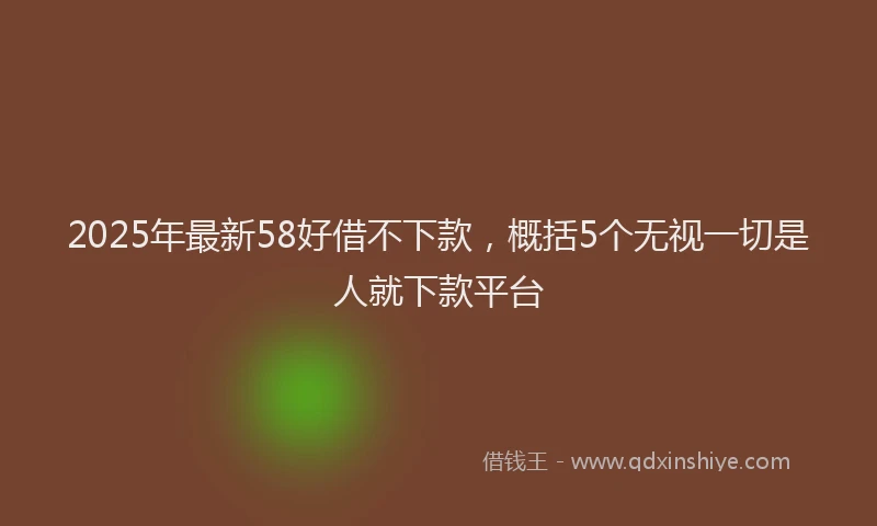 2025年最新58好借不下款，概括5个无视一切是人就下款平台