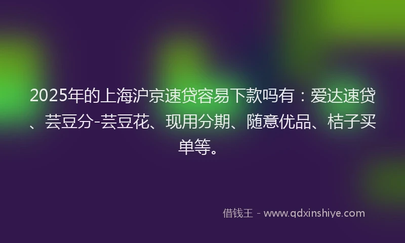 2025年的上海沪京速贷容易下款吗有：爱达速贷、芸豆分-芸豆花、现用分期、随意优品、桔子买单等。