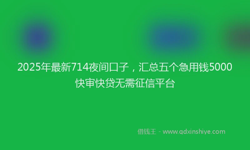 2025年最新714夜间口子，汇总五个急用钱5000快审快贷无需征信平台