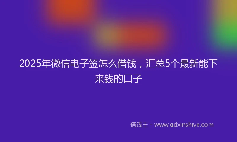 2025年微信电子签怎么借钱，汇总5个最新能下来钱的口子