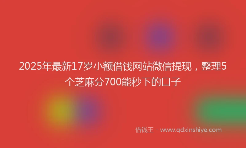 2025年最新17岁小额借钱网站微信提现，整理5个芝麻分700能秒下的口子