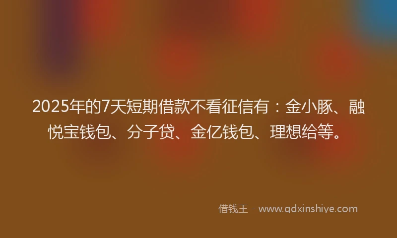 2025年的7天短期借款不看征信有：金小豚、融悦宝钱包、分子贷、金亿钱包、理想给等。