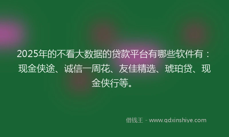 2025年的不看大数据的贷款平台有哪些软件有：现金侠途、诚信一周花、友佳精选、琥珀贷、现金侠行等。