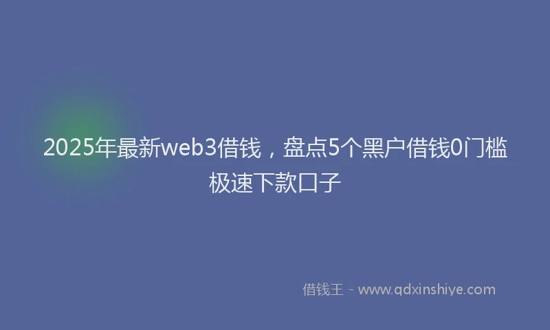 2025年最新web3借钱，盘点5个黑户借钱0门槛极速下款口子