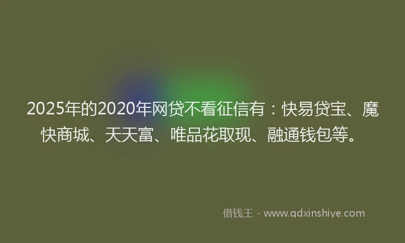 2025年的2020年网贷不看征信有：快易贷宝、魔快商城、天天富、唯品花取现、融通钱包等。