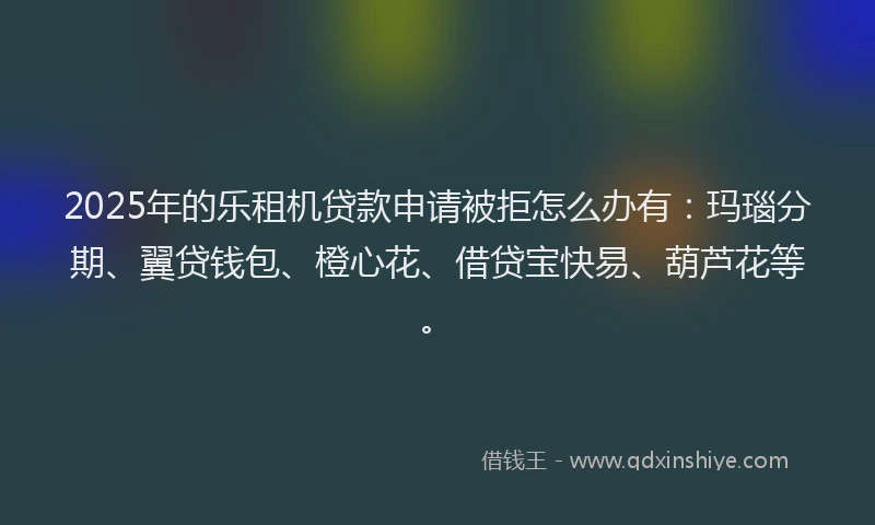2025年的乐租机贷款申请被拒怎么办有：玛瑙分期、翼贷钱包、橙心花、借贷宝快易、葫芦花等。