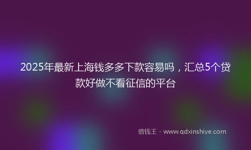 2025年最新上海钱多多下款容易吗，汇总5个贷款好做不看征信的平台