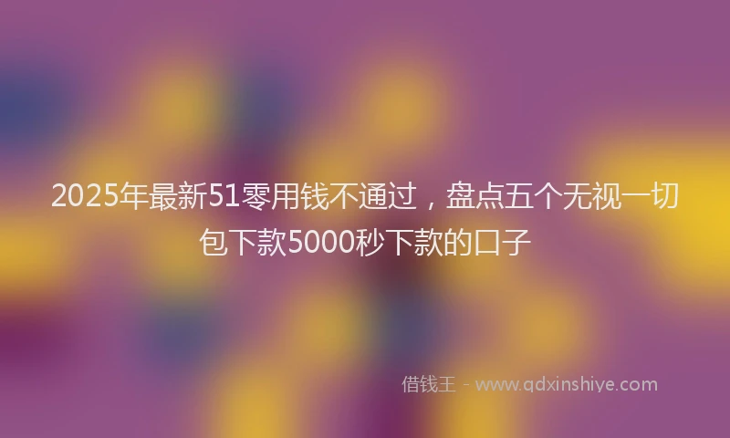 2025年最新51零用钱不通过，盘点五个无视一切包下款5000秒下款的口子