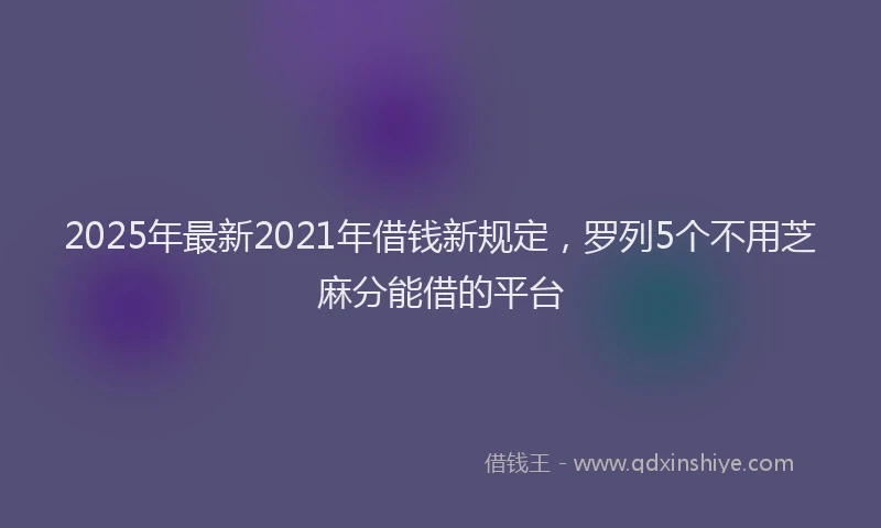 2025年最新2021年借钱新规定，罗列5个不用芝麻分能借的平台