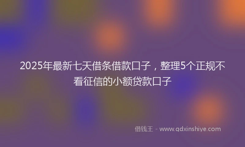 2025年最新七天借条借款口子，整理5个正规不看征信的小额贷款口子