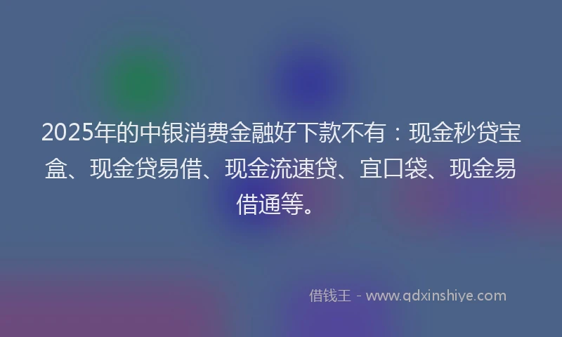 2025年的中银消费金融好下款不有：现金秒贷宝盒、现金贷易借、现金流速贷、宜口袋、现金易借通等。