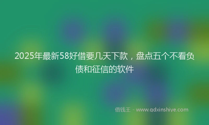 2025年最新58好借要几天下款，盘点五个不看负债和征信的软件