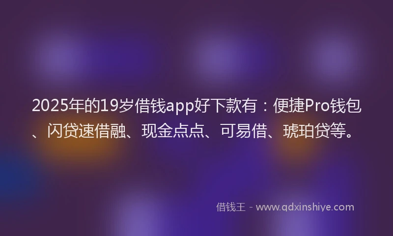 2025年的19岁借钱app好下款有：便捷Pro钱包、闪贷速借融、现金点点、可易借、琥珀贷等。
