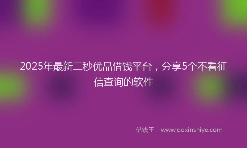 2025年最新三秒优品借钱平台，分享5个不看征信查询的软件