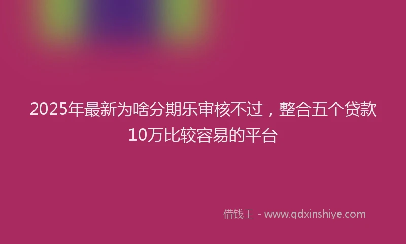 2025年最新为啥分期乐审核不过，整合五个贷款10万比较容易的平台