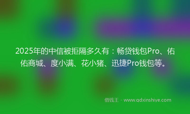 2025年的中信被拒隔多久有：畅贷钱包Pro、佑佑商城、度小满、花小猪、迅捷Pro钱包等。