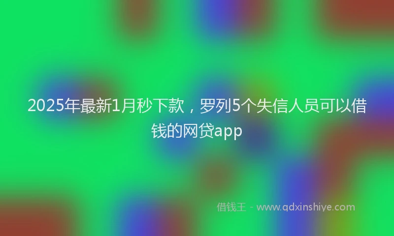 2025年最新1月秒下款，罗列5个失信人员可以借钱的网贷app