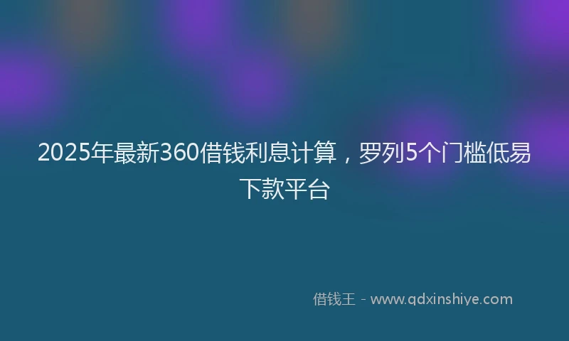 2025年最新360借钱利息计算，罗列5个门槛低易下款平台