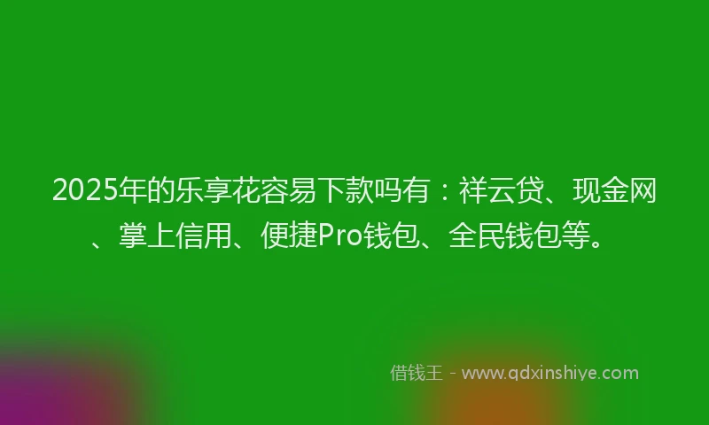 2025年的乐享花容易下款吗有：祥云贷、现金网、掌上信用、便捷Pro钱包、全民钱包等。