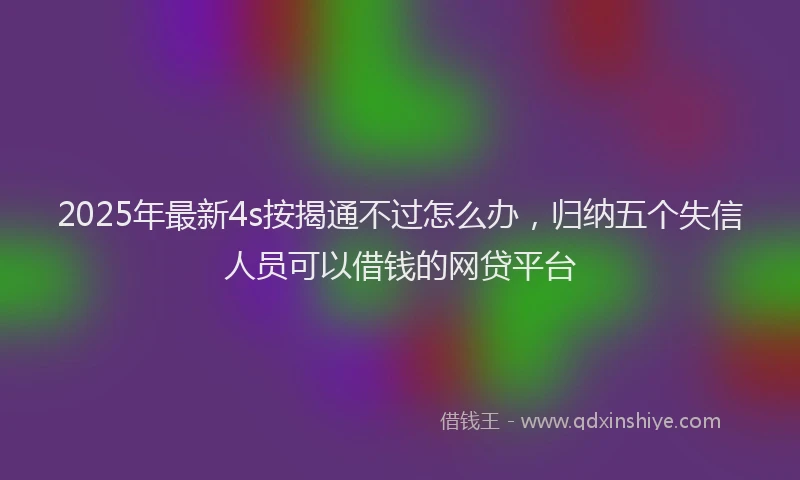 2025年最新4s按揭通不过怎么办，归纳五个失信人员可以借钱的网贷平台