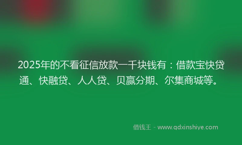 2025年的不看征信放款一千块钱有：借款宝快贷通、快融贷、人人贷、贝赢分期、尔集商城等。
