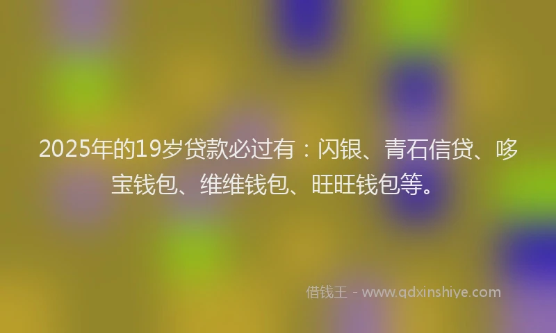 2025年的19岁贷款必过有：闪银、青石信贷、哆宝钱包、维维钱包、旺旺钱包等。