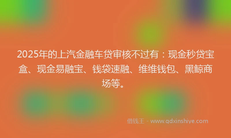 2025年的上汽金融车贷审核不过有：现金秒贷宝盒、现金易融宝、钱袋速融、维维钱包、黑鲸商场等。