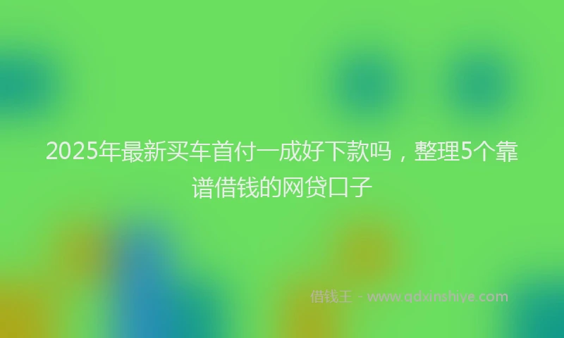 2025年最新买车首付一成好下款吗，整理5个靠谱借钱的网贷口子