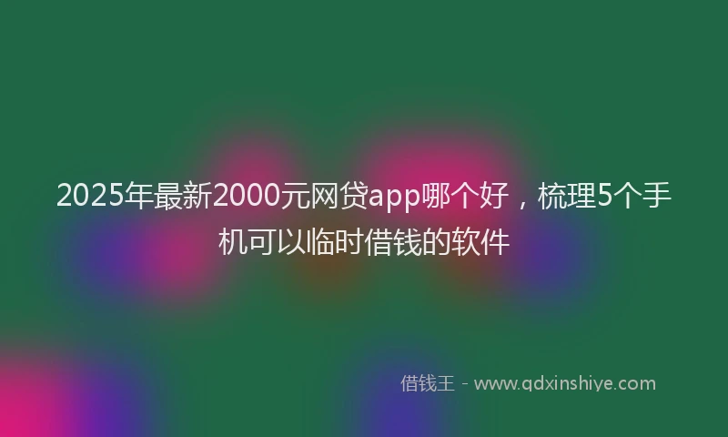 2025年最新2000元网贷app哪个好，梳理5个手机可以临时借钱的软件
