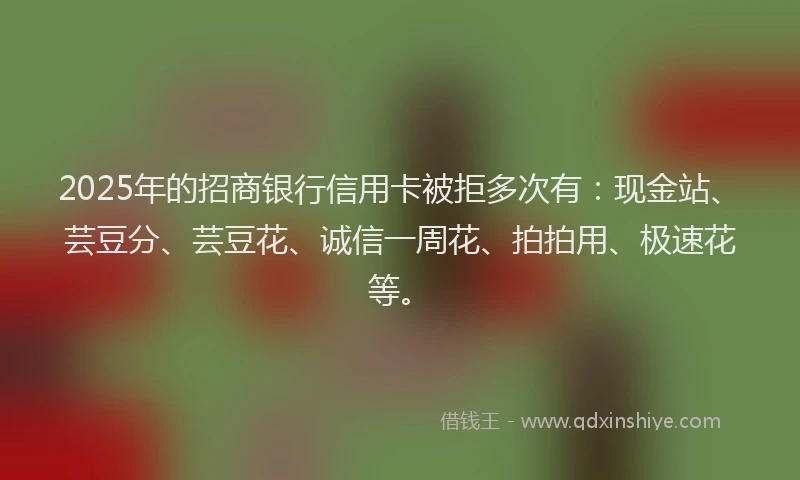 2025年的招商银行信用卡被拒多次有：现金站、芸豆分、芸豆花、诚信一周花、拍拍用、极速花等。
