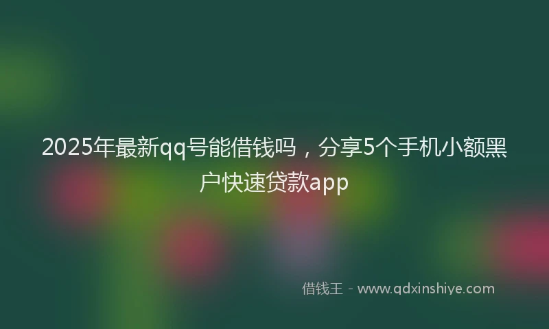 2025年最新qq号能借钱吗，分享5个手机小额黑户快速贷款app