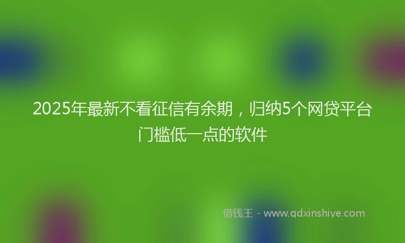 2025年最新不看征信有余期，归纳5个网贷平台门槛低一点的软件