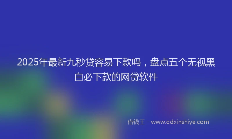 2025年最新九秒贷容易下款吗，盘点五个无视黑白必下款的网贷软件