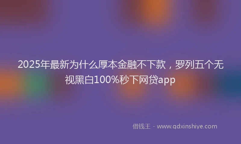 2025年最新为什么厚本金融不下款，罗列五个无视黑白100%秒下网贷app