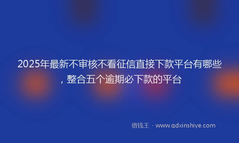 2025年最新不审核不看征信直接下款平台有哪些，整合五个逾期必下款的平台