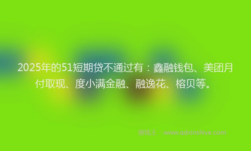 2025年的51短期贷不通过有：鑫融钱包、美团月付取现、度小满金融、融逸花、榕贝等。