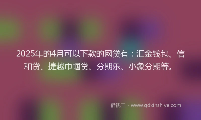 2025年的4月可以下款的网贷有：汇金钱包、信和贷、捷越巾帼贷、分期乐、小象分期等。