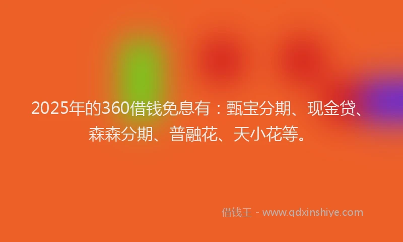 2025年的360借钱免息有：甄宝分期、现金贷、森森分期、普融花、天小花等。